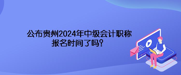 公布貴州2024年中級(jí)會(huì)計(jì)職稱報(bào)名時(shí)間了嗎？