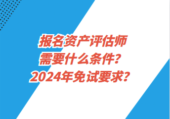 報名資產(chǎn)評估師需要什么條件？2024年免試要求？