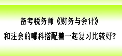 備考稅務(wù)師《財會》和注會的哪科搭配著一起復(fù)習(xí)比較好？