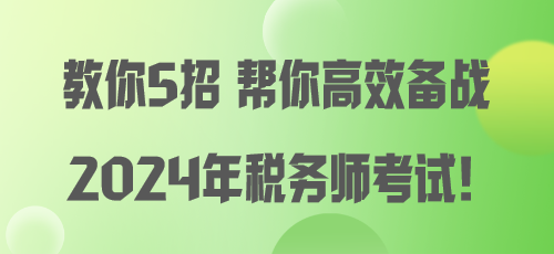 教你5招 幫你高效備戰(zhàn)2024年稅務(wù)師考試！