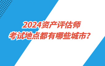 2024資產(chǎn)評估師考試地點(diǎn)都有哪些城市？