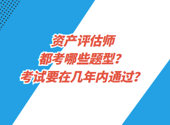 資產(chǎn)評估都考哪些題型？考試要在幾年內(nèi)通過？