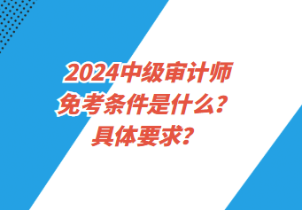 2024中級審計(jì)師免考條件是什么？具體要求？