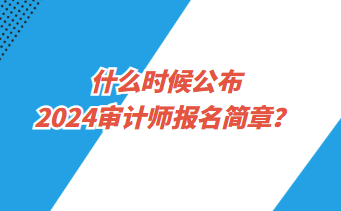 什么時(shí)候公布2024年審計(jì)師報(bào)名簡(jiǎn)章？