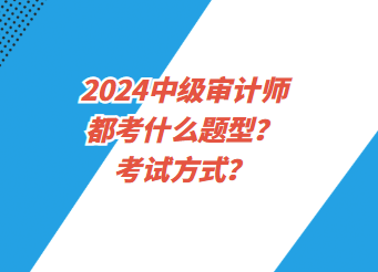 2024中級(jí)審計(jì)師都考什么題型？考試方式？