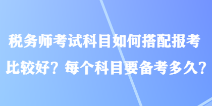 稅務(wù)師考試科目如何搭配報(bào)考比較好？每個(gè)科目要備考多久？