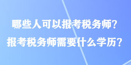 哪些人可以報考稅務(wù)師？報考稅務(wù)師需要什么學(xué)歷？