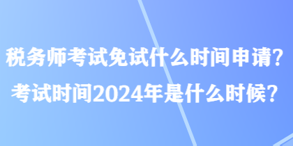 稅務(wù)師考試免試什么時(shí)間申請(qǐng)？考試時(shí)間2024年是什么時(shí)候？