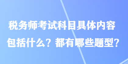 稅務(wù)師考試科目具體內(nèi)容包括什么？都有哪些題型？