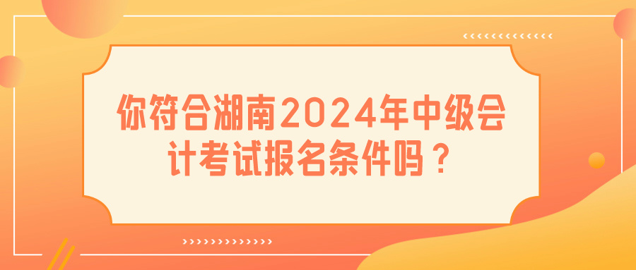 湖南2024中級會計報名條件