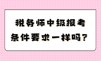 稅務(wù)師中級報(bào)考條件要求一樣嗎？