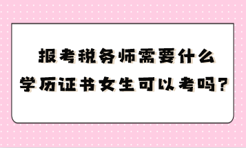 報(bào)考稅務(wù)師需要什么學(xué)歷證書(shū)呢女生可以考嗎？