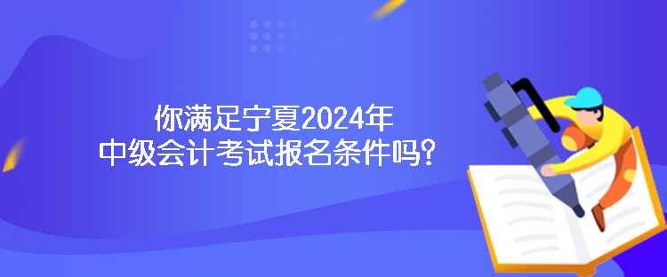 你滿足寧夏2024年中級(jí)會(huì)計(jì)考試報(bào)名條件嗎？