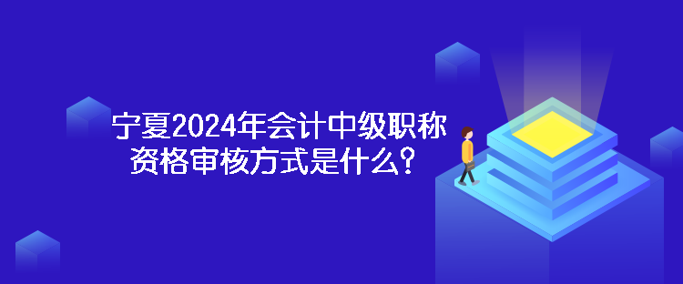 寧夏2024年會(huì)計(jì)中級(jí)職稱資格審核方式是什么？