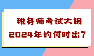 稅務(wù)師考試大綱2024年的何時(shí)出？會有很大變化嗎？