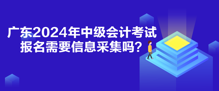 廣東2024年中級會計(jì)考試報(bào)名需要信息采集嗎？