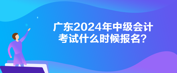 廣東2024年中級會計考試什么時候報名？