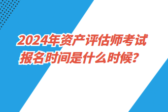 2024年資產(chǎn)評估師考試報名時間是什么時候？