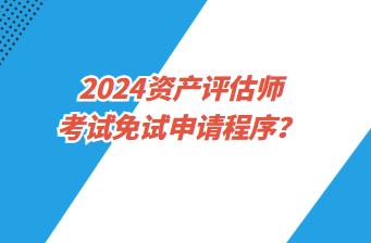 2024資產(chǎn)評(píng)估師考試免試申請(qǐng)程序？