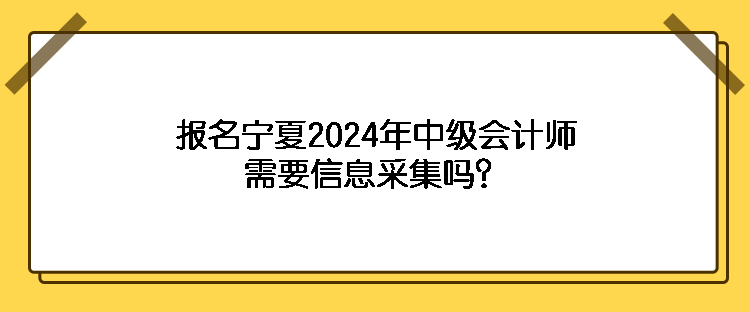 報(bào)名寧夏2024年中級(jí)會(huì)計(jì)師需要信息采集嗎？