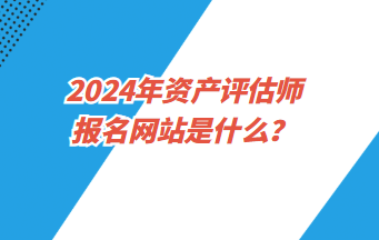 2024年資產(chǎn)評估師報名網(wǎng)站是什么？