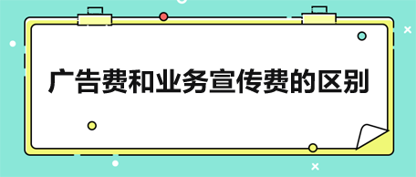 廣告費和業(yè)務宣傳費的區(qū)別是什么？