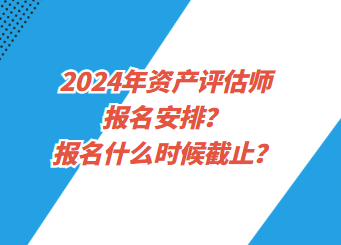 2024年資產(chǎn)評(píng)估師報(bào)名安排？報(bào)名什么時(shí)候截止？