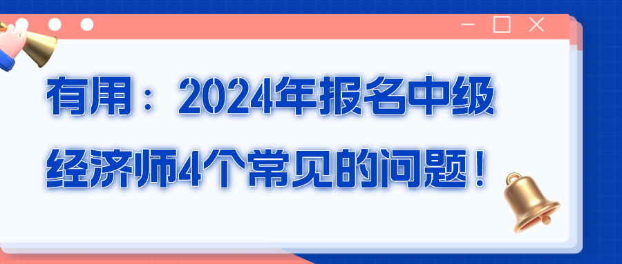 有用：2024年報(bào)名中級(jí)經(jīng)濟(jì)師4個(gè)常見(jiàn)的問(wèn)題！