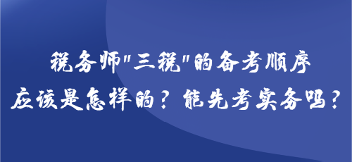 稅務(wù)師“三稅”的備考順序應(yīng)該是怎樣的？能先考實務(wù)嗎？