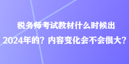 稅務(wù)師考試教材什么時候出2024年的？內(nèi)容變化會不會很大？