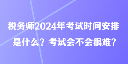 稅務(wù)師2024年考試時(shí)間安排是什么？考試會(huì)不會(huì)很難？