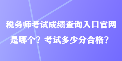 稅務師考試成績查詢?nèi)肟诠倬W(wǎng)是哪個？考試多少分合格？