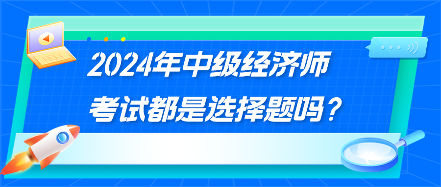 2024年中級(jí)經(jīng)濟(jì)師考試都是選擇題嗎？