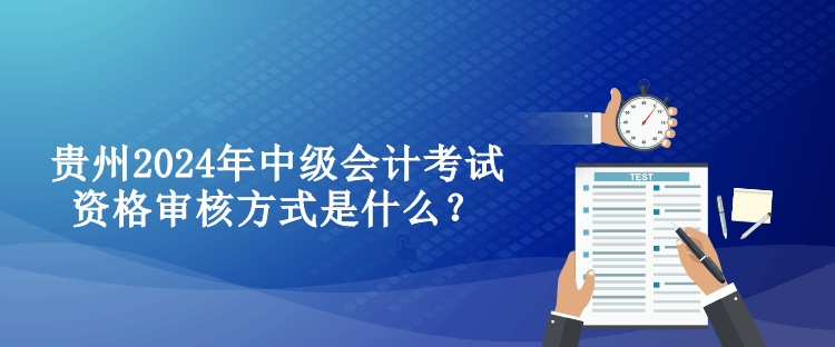 貴州2024年中級會計考試資格審核方式是什么？