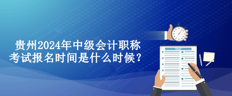 貴州2024年中級會計職稱考試報名時間是什么時候？