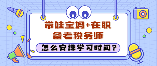 在職考生經(jīng)常加班還帶娃 怎么安排學習時間備考稅務師？