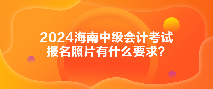 2024海南中級(jí)會(huì)計(jì)考試報(bào)名照片有什么要求？