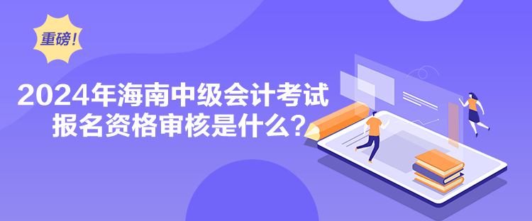 2024年海南中級會計考試報名資格審核是什么？