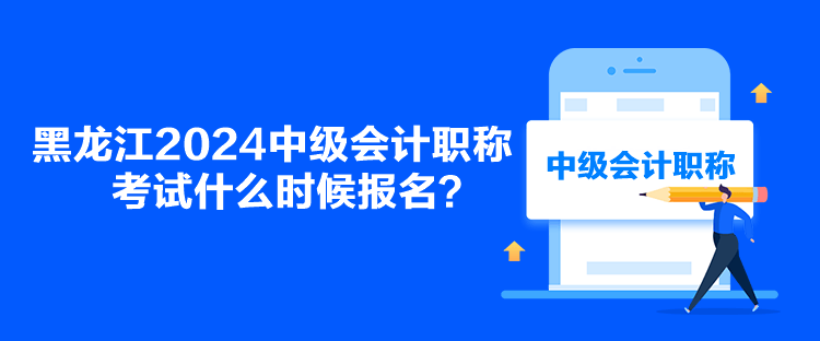 黑龍江2024中級會計職稱考試什么時候報名？