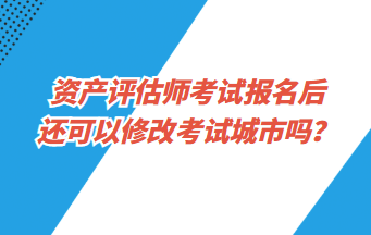 資產(chǎn)評(píng)估師考試報(bào)名后還可以修改考試城市嗎？