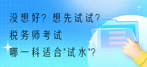 沒想好？想先試試？稅務(wù)師考試哪一科適合“試水”？