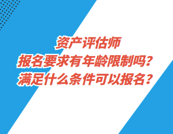 資產(chǎn)評估師報名要求有年齡限制嗎？滿足什么條件可以報名？