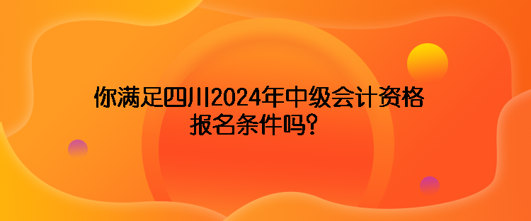 你滿足四川2024年中級(jí)會(huì)計(jì)資格報(bào)名條件嗎？