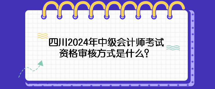 四川2024年中級(jí)會(huì)計(jì)師考試資格審核方式是什么？