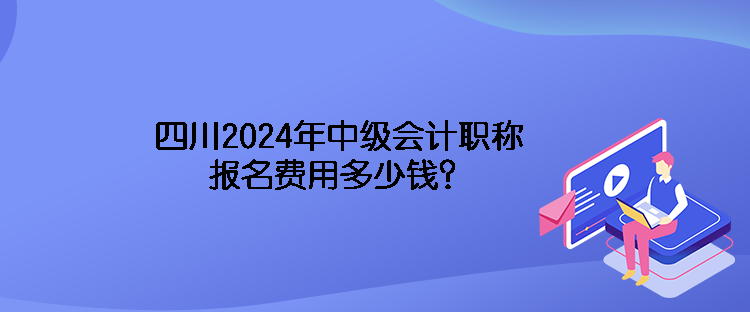 四川2024年中級會計職稱報名費用多少錢？