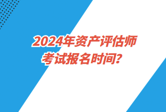 2024年資產(chǎn)評估師考試報(bào)名時(shí)間？