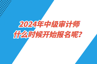 2024年中級審計(jì)師什么時候開始報(bào)名呢？