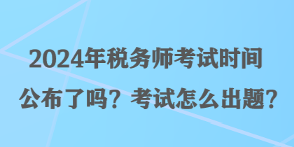 2024年稅務(wù)師考試時間公布了嗎？考試怎么出題？