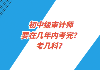 初中級(jí)審計(jì)師要在幾年內(nèi)考完？考幾科？