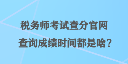 稅務(wù)師考試查分官網(wǎng)查詢成績時(shí)間都是啥？